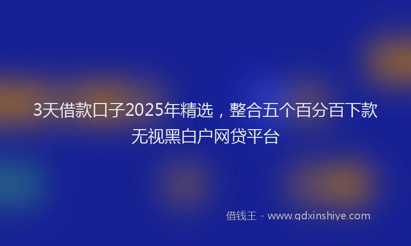 3天借款口子2025年精选，整合五个百分百下款无视黑白户网贷平台