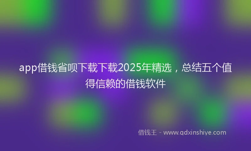 app借钱省呗下载下载2025年精选，总结五个值得信赖的借钱软件