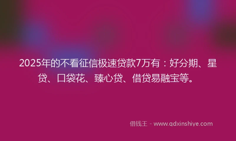 2025年的不看征信极速贷款7万有：好分期、星贷、口袋花、臻心贷、借贷易融宝等。