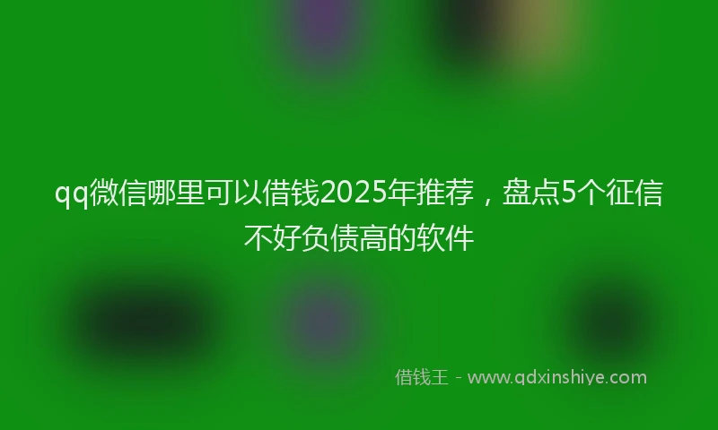 qq微信哪里可以借钱2025年推荐，盘点5个征信不好负债高的软件