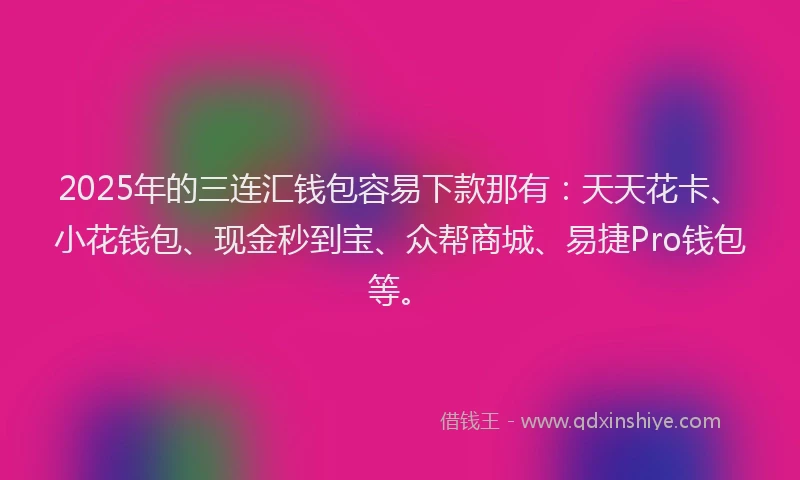 2025年的三连汇钱包容易下款那有：天天花卡、小花钱包、现金秒到宝、众帮商城、易捷Pro钱包等。