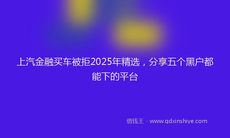 上汽金融买车被拒2025年精选，分享五个黑户都能下的平台