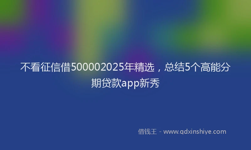 不看征信借500002025年精选，总结5个高能分期贷款app新秀