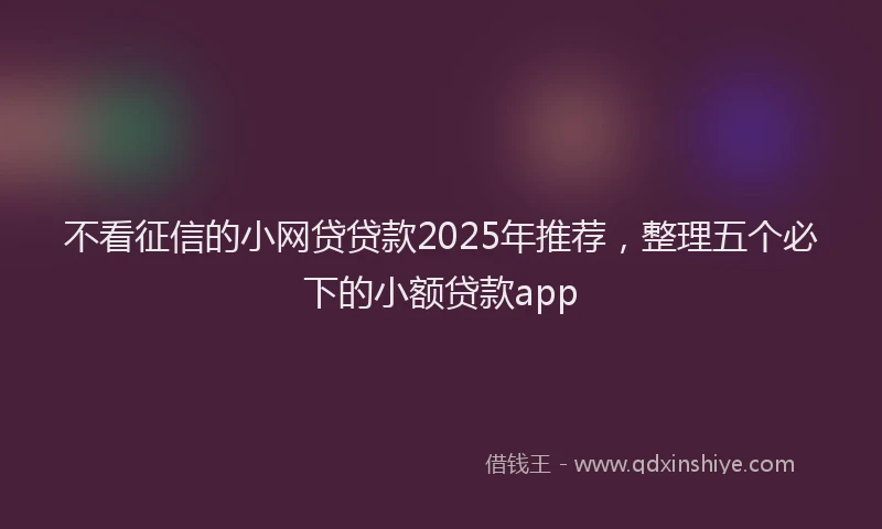 不看征信的小网贷贷款2025年推荐，整理五个必下的小额贷款app