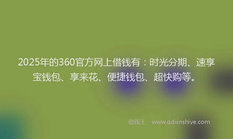 2025年的360官方网上借钱有：时光分期、速享宝钱包、享来花、便捷钱包、超快购等。