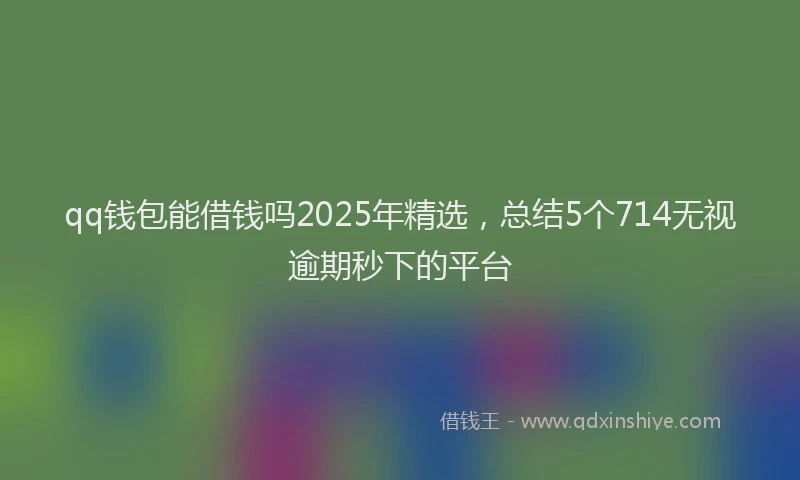 qq钱包能借钱吗2025年精选，总结5个714无视逾期秒下的平台