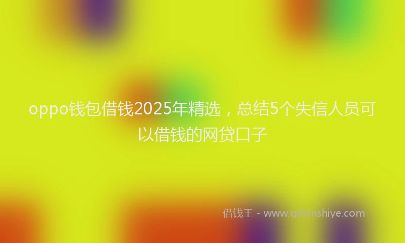 oppo钱包借钱2025年精选，总结5个失信人员可以借钱的网贷口子