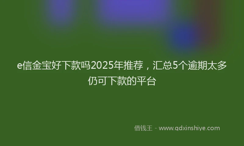 e信金宝好下款吗2025年推荐，汇总5个逾期太多仍可下款的平台