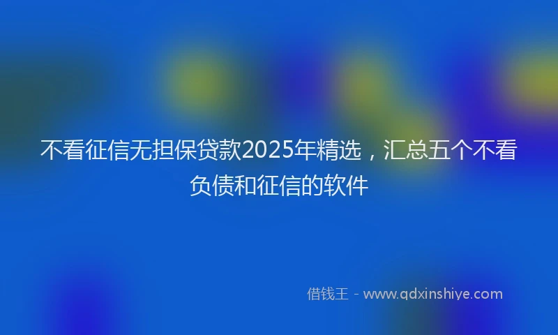 不看征信无担保贷款2025年精选，汇总五个不看负债和征信的软件