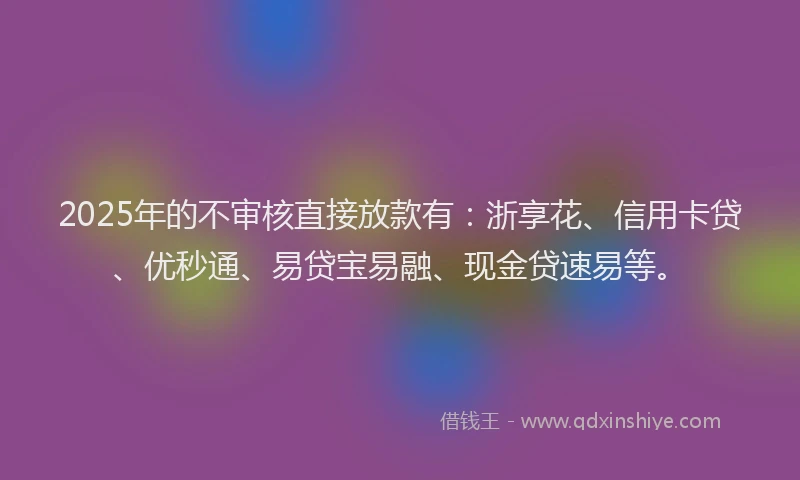 2025年的不审核直接放款有：浙享花、信用卡贷、优秒通、易贷宝易融、现金贷速易等。