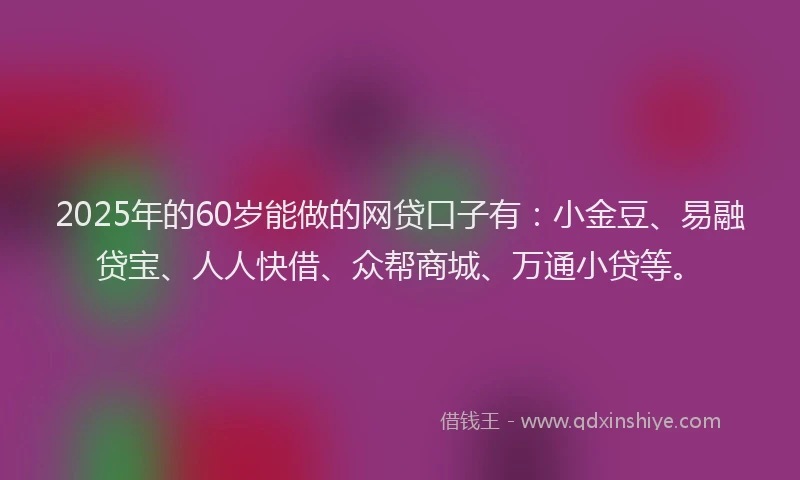 2025年的60岁能做的网贷口子有：小金豆、易融贷宝、人人快借、众帮商城、万通小贷等。