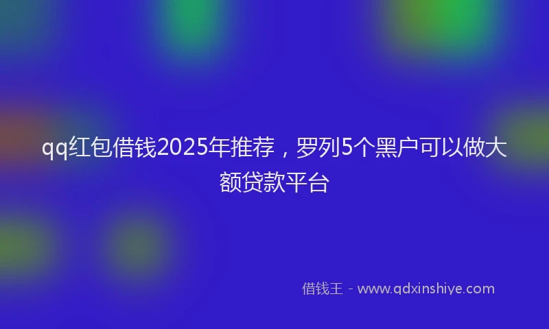 qq红包借钱2025年推荐，罗列5个黑户可以做大额贷款平台