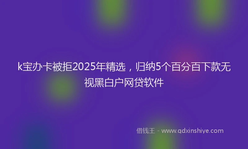 k宝办卡被拒2025年精选，归纳5个百分百下款无视黑白户网贷软件