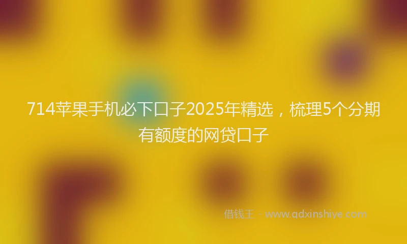 714苹果手机必下口子2025年精选，梳理5个分期有额度的网贷口子