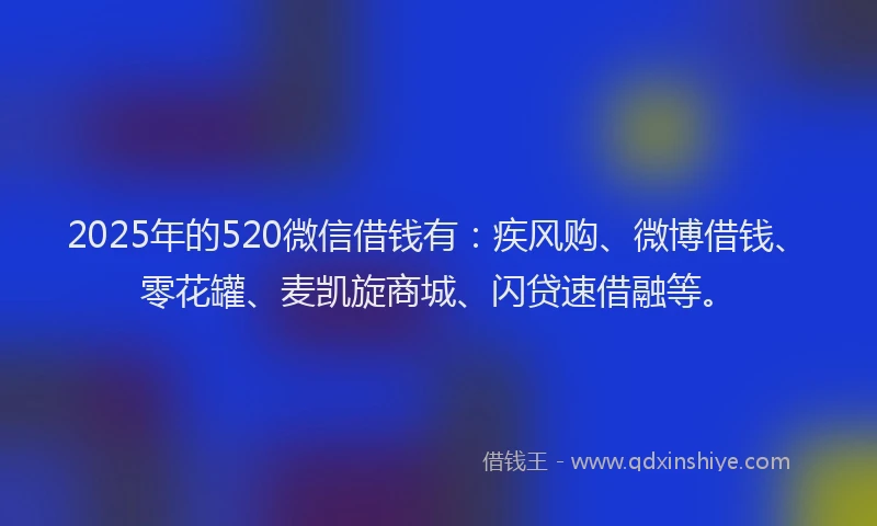 2025年的520微信借钱有：疾风购、微博借钱、零花罐、麦凯旋商城、闪贷速借融等。