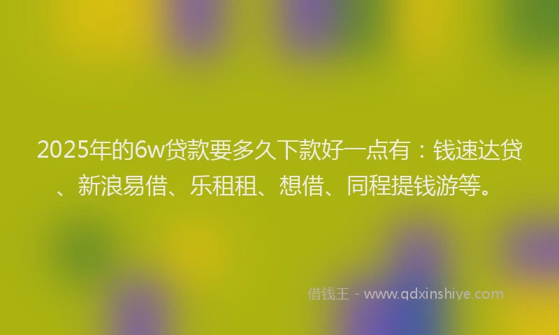 2025年的6w贷款要多久下款好一点有：钱速达贷、新浪易借、乐租租、想借、同程提钱游等。