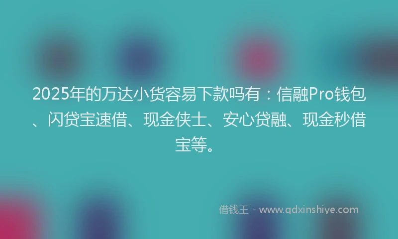 2025年的万达小货容易下款吗有：信融Pro钱包、闪贷宝速借、现金侠士、安心贷融、现金秒借宝等。