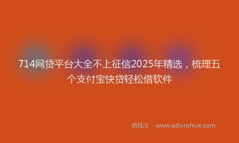 714网贷平台大全不上征信2025年精选，梳理五个支付宝快贷轻松借软件