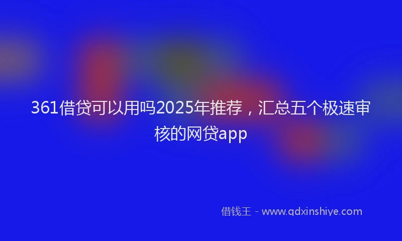 361借贷可以用吗2025年推荐，汇总五个极速审核的网贷app