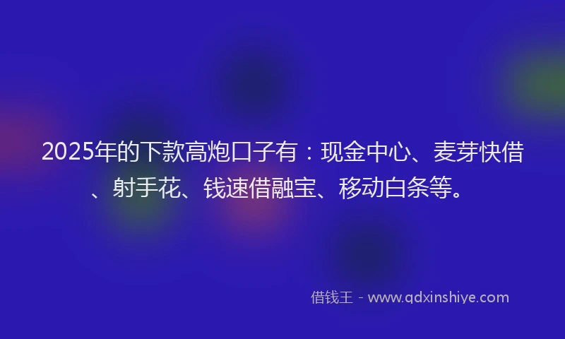 2025年的下款高炮口子有：现金中心、麦芽快借、射手花、钱速借融宝、移动白条等。