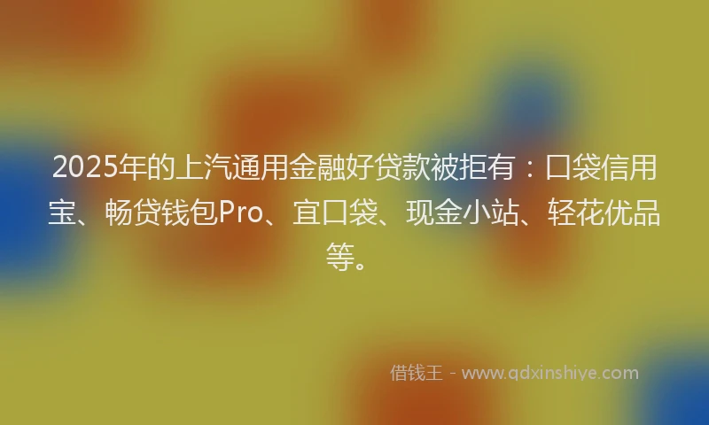 2025年的上汽通用金融好贷款被拒有：口袋信用宝、畅贷钱包Pro、宜口袋、现金小站、轻花优品等。