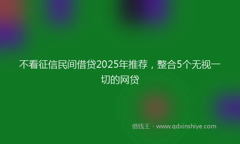 不看征信民间借贷2025年推荐，整合5个无视一切的网贷