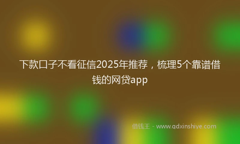 下款口子不看征信2025年推荐，梳理5个靠谱借钱的网贷app