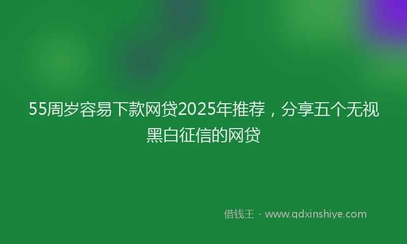 55周岁容易下款网贷2025年推荐，分享五个无视黑白征信的网贷