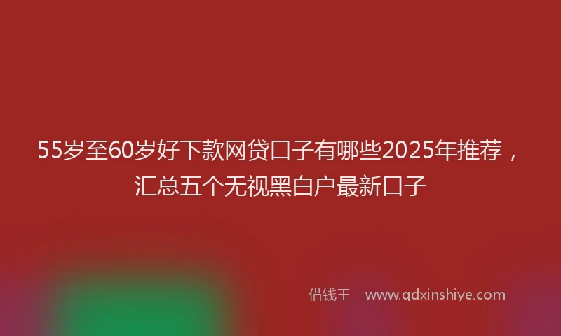 55岁至60岁好下款网贷口子有哪些2025年推荐，汇总五个无视黑白户最新口子