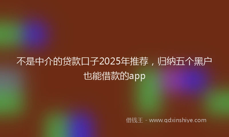 不是中介的贷款口子2025年推荐，归纳五个黑户也能借款的app