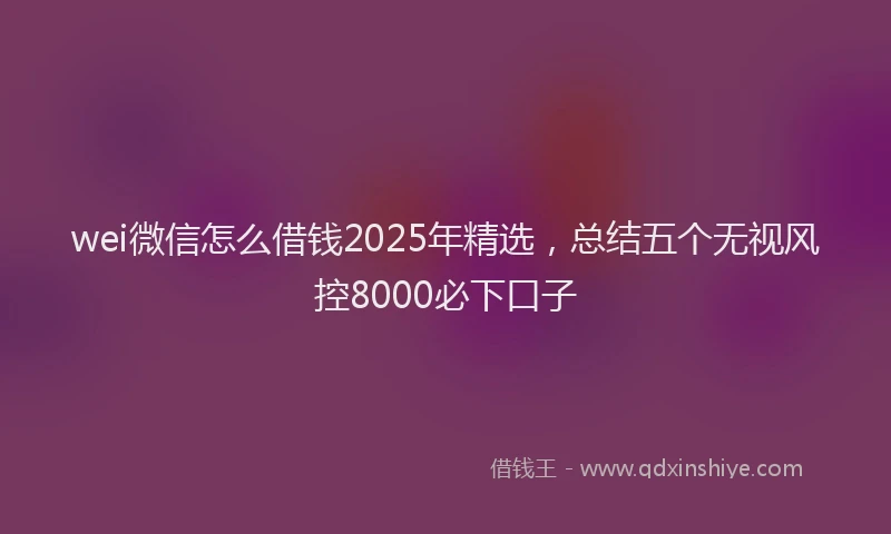 wei微信怎么借钱2025年精选，总结五个无视风控8000必下口子