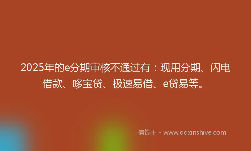 2025年的e分期审核不通过有：现用分期、闪电借款、哆宝贷、极速易借、e贷易等。