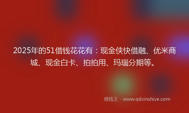 2025年的51借钱花花有：现金侠快借融、优米商城、现金白卡、拍拍用、玛瑙分期等。