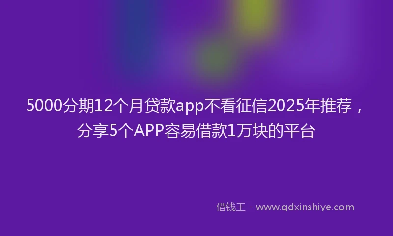 5000分期12个月贷款app不看征信2025年推荐，分享5个APP容易借款1万块的平台