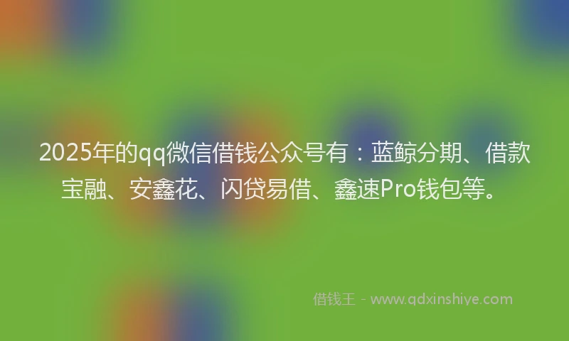 2025年的qq微信借钱公众号有：蓝鲸分期、借款宝融、安鑫花、闪贷易借、鑫速Pro钱包等。