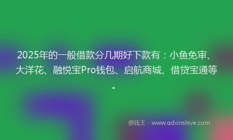 2025年的一般借款分几期好下款有：小鱼免审、大洋花、融悦宝Pro钱包、启航商城、借贷宝通等。