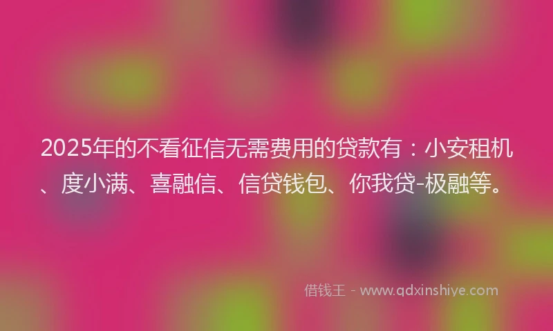 2025年的不看征信无需费用的贷款有：小安租机、度小满、喜融信、信贷钱包、你我贷-极融等。