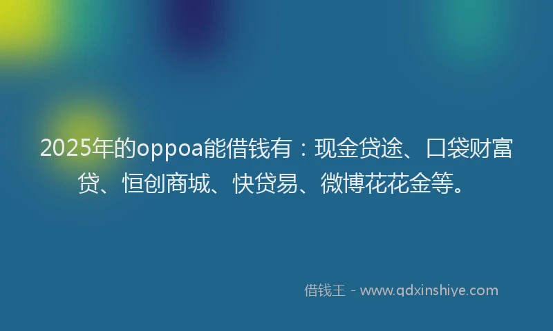 2025年的oppoa能借钱有：现金贷途、口袋财富贷、恒创商城、快贷易、微博花花金等。