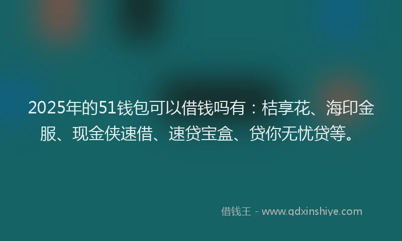 2025年的51钱包可以借钱吗有：桔享花、海印金服、现金侠速借、速贷宝盒、贷你无忧贷等。
