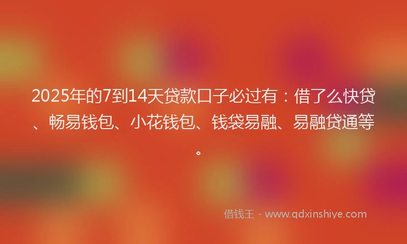 2025年的7到14天贷款口子必过有：借了么快贷、畅易钱包、小花钱包、钱袋易融、易融贷通等。