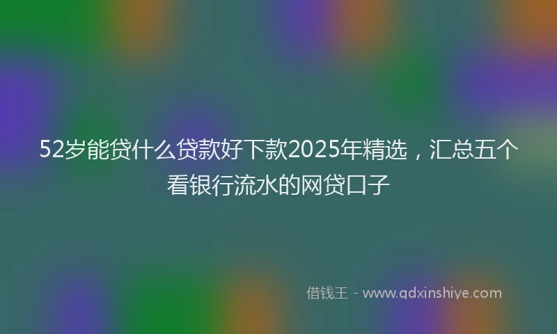 52岁能贷什么贷款好下款2025年精选，汇总五个看银行流水的网贷口子