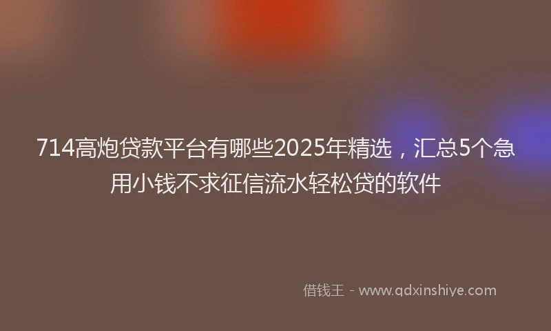 714高炮贷款平台有哪些2025年精选，汇总5个急用小钱不求征信流水轻松贷的软件