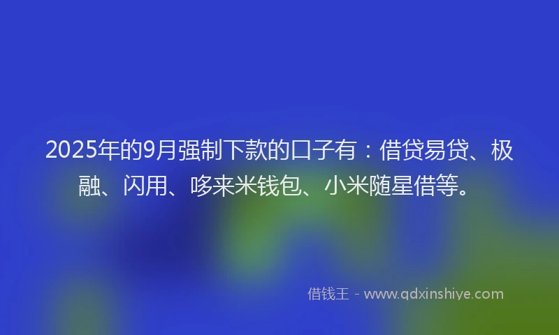 2025年的9月强制下款的口子有：借贷易贷、极融、闪用、哆来米钱包、小米随星借等。