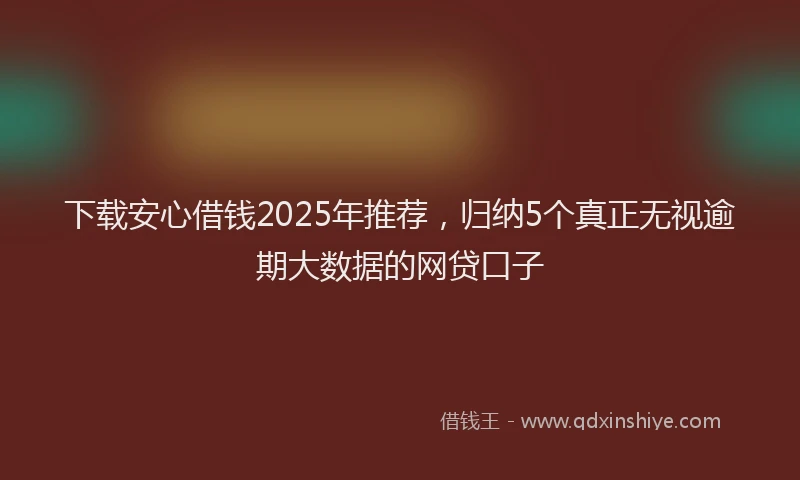 下载安心借钱2025年推荐，归纳5个真正无视逾期大数据的网贷口子