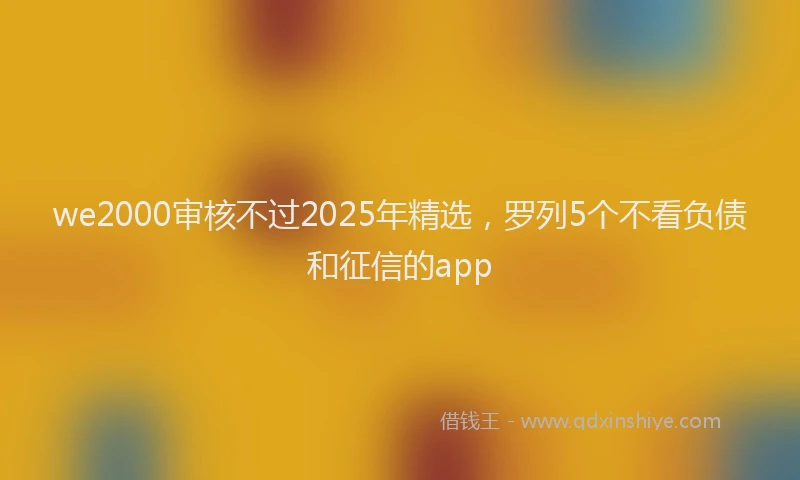 we2000审核不过2025年精选，罗列5个不看负债和征信的app