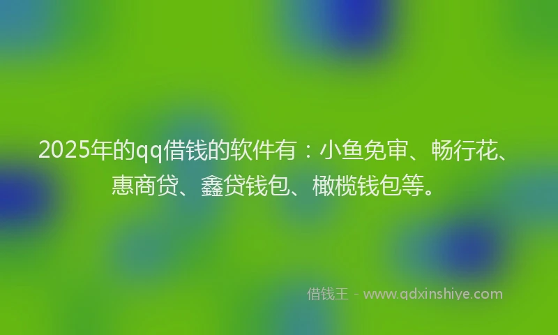 2025年的qq借钱的软件有：小鱼免审、畅行花、惠商贷、鑫贷钱包、橄榄钱包等。