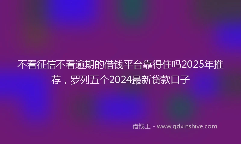 不看征信不看逾期的借钱平台靠得住吗2025年推荐，罗列五个2024最新贷款口子