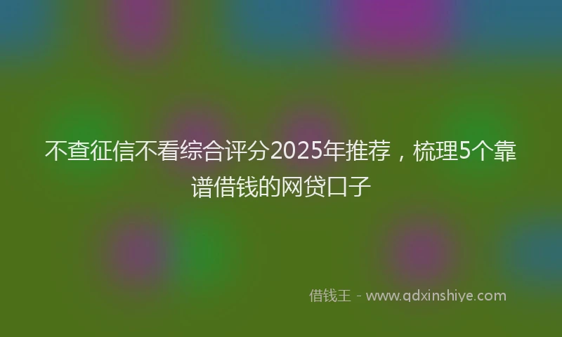 不查征信不看综合评分2025年推荐，梳理5个靠谱借钱的网贷口子
