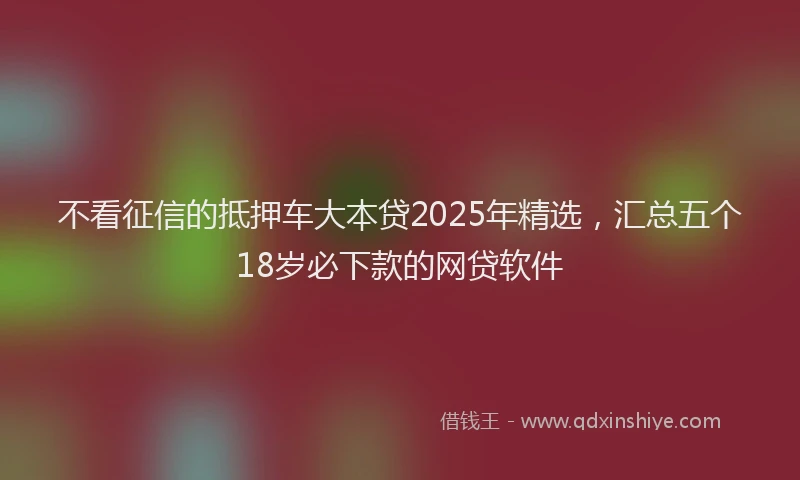 不看征信的抵押车大本贷2025年精选，汇总五个18岁必下款的网贷软件