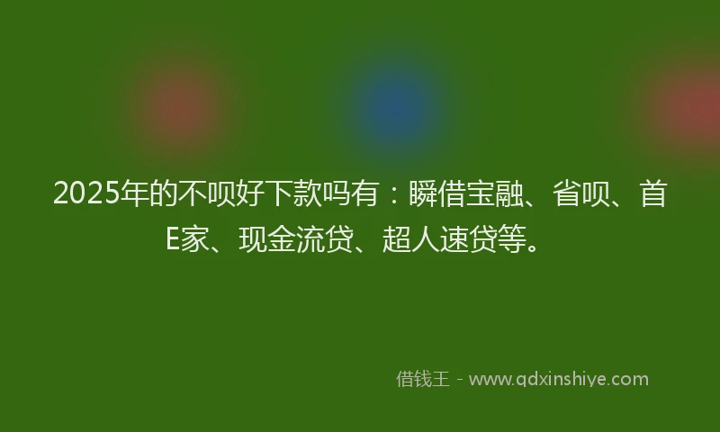 2025年的不呗好下款吗有：瞬借宝融、省呗、首E家、现金流贷、超人速贷等。